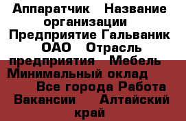 Аппаратчик › Название организации ­ Предприятие Гальваник, ОАО › Отрасль предприятия ­ Мебель › Минимальный оклад ­ 20 000 - Все города Работа » Вакансии   . Алтайский край